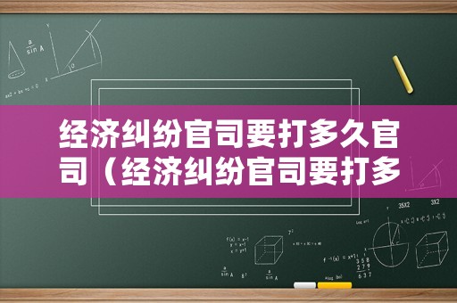 經(jīng)濟(jì)糾紛官司要打多久官司（經(jīng)濟(jì)糾紛官司要打多久官司才能勝訴）