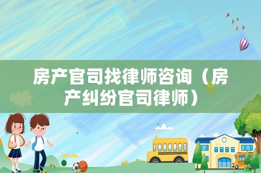 房產(chǎn)官司找律師咨詢（房產(chǎn)糾紛官司律師）