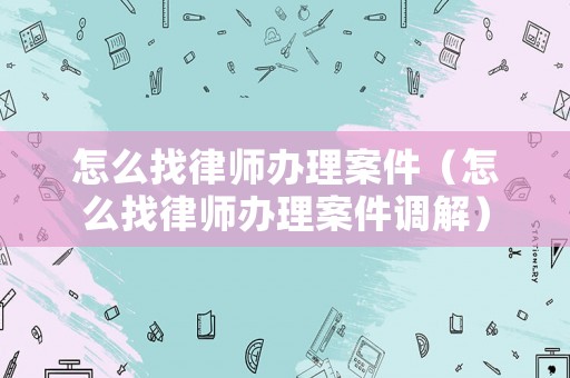 怎么找律師辦理案件（怎么找律師辦理案件調(diào)解）