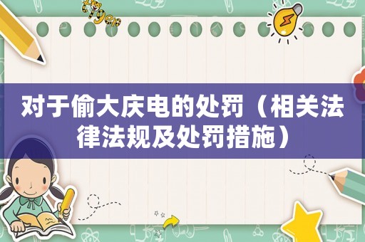 對于偷大慶電的處罰（相關(guān)法律法規(guī)及處罰措施）