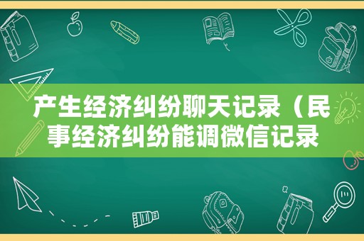 產生經濟糾紛聊天記錄（民事經濟糾紛能調微信記錄嗎）