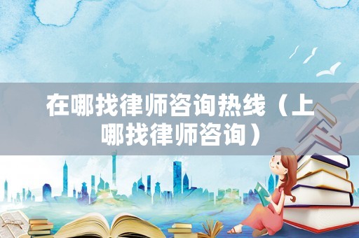 在哪找律師咨詢熱線（上哪找律師咨詢）