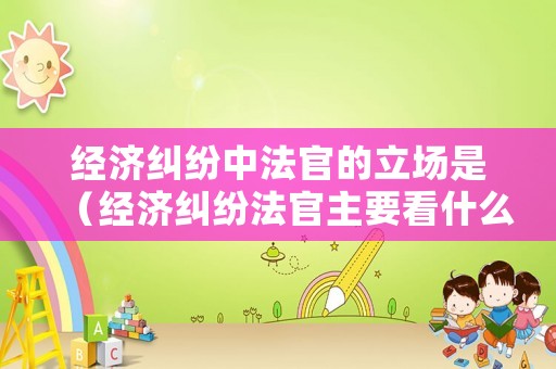 經(jīng)濟(jì)糾紛中法官的立場是（經(jīng)濟(jì)糾紛法官主要看什么）