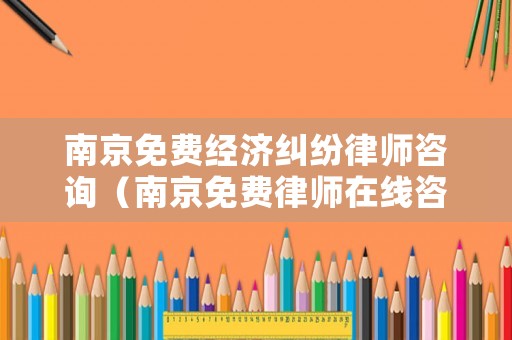 南京免費(fèi)經(jīng)濟(jì)糾紛律師咨詢（南京免費(fèi)律師在線咨詢）