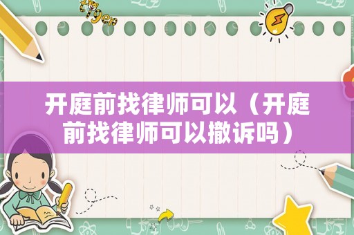 開(kāi)庭前找律師可以（開(kāi)庭前找律師可以撤訴嗎）