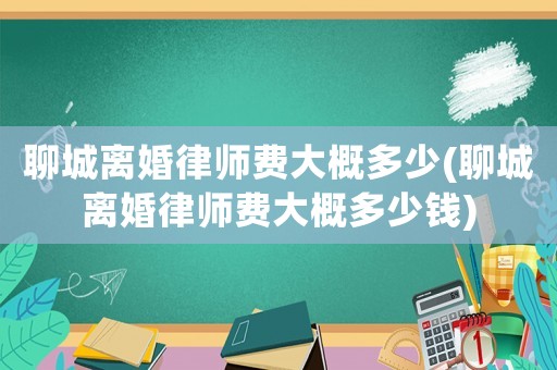 聊城離婚律師費大概多少(聊城離婚律師費大概多少錢)