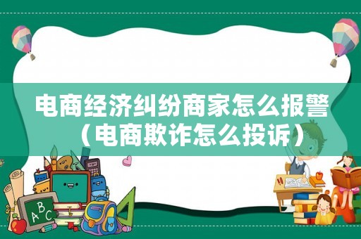 電商經(jīng)濟(jì)糾紛商家怎么報(bào)警（電商欺詐怎么投訴）