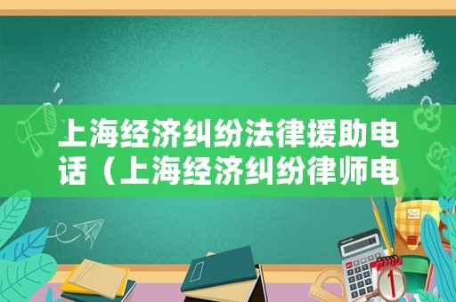 上海經(jīng)濟糾紛法律援助電話（上海經(jīng)濟糾紛律師電話）