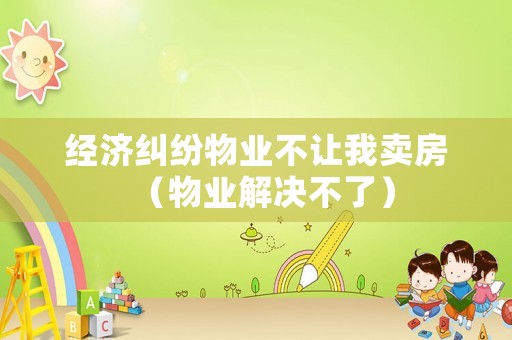 經(jīng)濟糾紛物業(yè)不讓我賣房（物業(yè)解決不了）