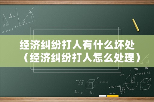經(jīng)濟(jì)糾紛打人有什么壞處（經(jīng)濟(jì)糾紛打人怎么處理）
