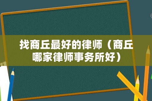 找商丘最好的律師（商丘哪家律師事務(wù)所好）