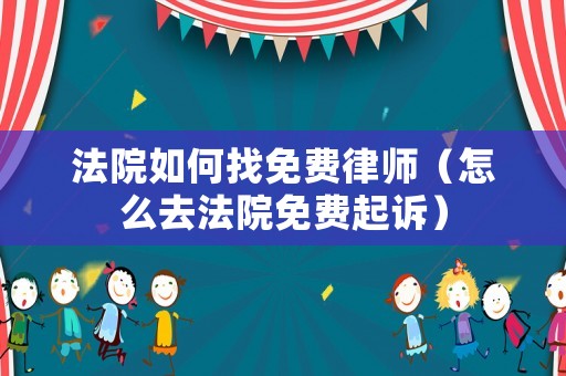 法院如何找免費律師（怎么去法院免費起訴）