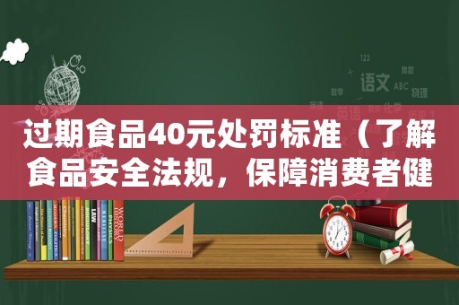 過期食品40元處罰標(biāo)準(zhǔn)（了解食品安全法規(guī)，保障消費(fèi)者健康）
