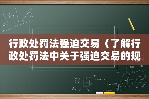 行政處罰法強(qiáng)迫交易（了解行政處罰法中關(guān)于強(qiáng)迫交易的規(guī)定）