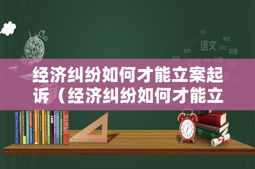 經(jīng)濟(jì)糾紛如何才能立案起訴（經(jīng)濟(jì)糾紛如何才能立案起訴呢）