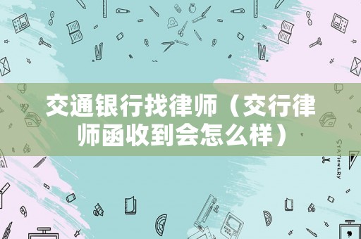 交通銀行找律師（交行律師函收到會怎么樣）