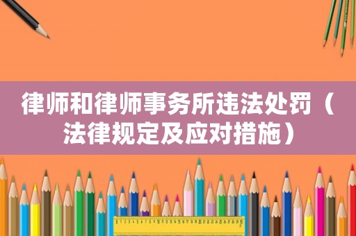 律師和律師事務(wù)所違法處罰（法律規(guī)定及應(yīng)對措施）