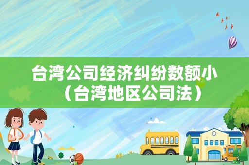 臺灣公司經(jīng)濟糾紛數(shù)額小（臺灣地區(qū)公司法）
