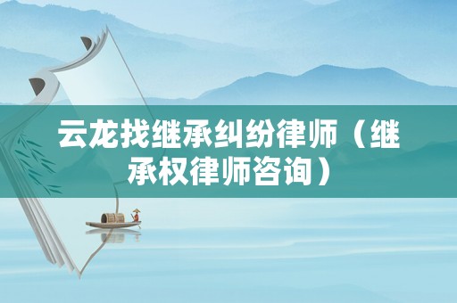 云龍找繼承糾紛律師（繼承權律師咨詢）
