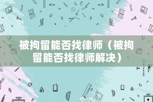 被拘留能否找律師（被拘留能否找律師解決）