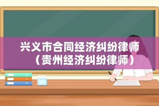 興義市合同經(jīng)濟(jì)糾紛律師（貴州經(jīng)濟(jì)糾紛律師）
