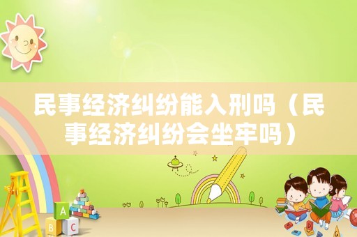民事經(jīng)濟(jì)糾紛能入刑嗎（民事經(jīng)濟(jì)糾紛會(huì)坐牢嗎）