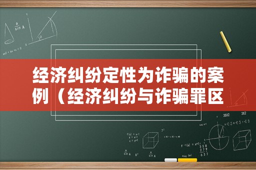 經濟糾紛定性為詐騙的案例（經濟糾紛與詐騙罪區(qū)別標準）