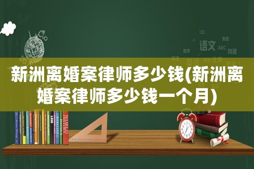 新洲離婚案律師多少錢(新洲離婚案律師多少錢一個(gè)月)