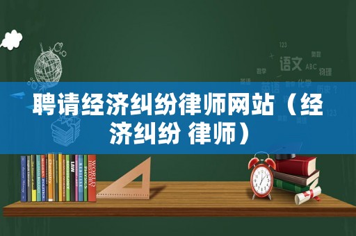 聘請經(jīng)濟糾紛律師網(wǎng)站（經(jīng)濟糾紛 律師）