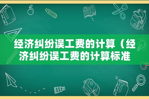 經(jīng)濟(jì)糾紛誤工費(fèi)的計(jì)算（經(jīng)濟(jì)糾紛誤工費(fèi)的計(jì)算標(biāo)準(zhǔn)）