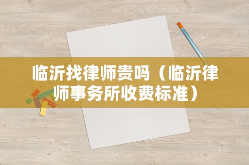 臨沂找律師貴嗎（臨沂律師事務(wù)所收費(fèi)標(biāo)準(zhǔn)）