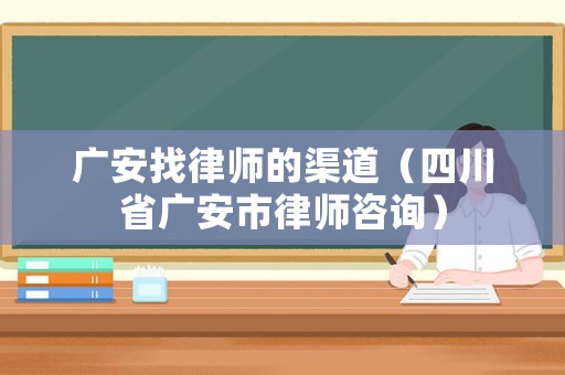 廣安找律師的渠道（四川省廣安市律師咨詢）
