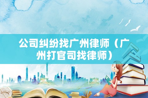 公司糾紛找廣州律師（廣州打官司找律師）