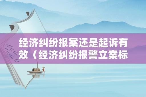 經(jīng)濟(jì)糾紛報(bào)案還是起訴有效（經(jīng)濟(jì)糾紛報(bào)警立案標(biāo)準(zhǔn)）