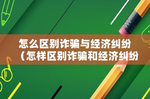 怎么區(qū)別詐騙與經(jīng)濟(jì)糾紛（怎樣區(qū)別詐騙和經(jīng)濟(jì)糾紛）