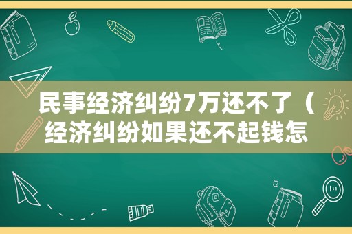 民事經(jīng)濟(jì)糾紛7萬還不了（經(jīng)濟(jì)糾紛如果還不起錢怎么辦）