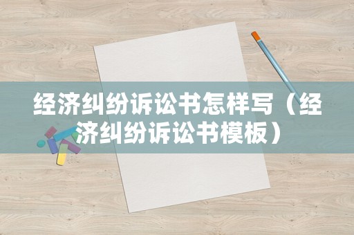 經(jīng)濟(jì)糾紛訴訟書怎樣寫（經(jīng)濟(jì)糾紛訴訟書模板）
