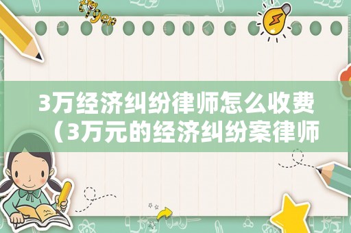 3萬經(jīng)濟(jì)糾紛律師怎么收費(fèi)（3萬元的經(jīng)濟(jì)糾紛案律師費(fèi)是多少）
