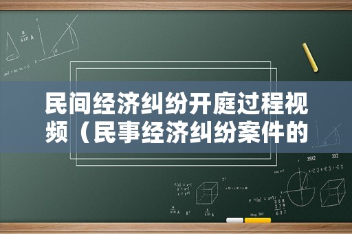 民間經(jīng)濟糾紛開庭過程視頻（民事經(jīng)濟糾紛案件的開庭流程）