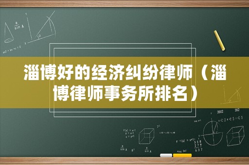 淄博好的經(jīng)濟(jì)糾紛律師（淄博律師事務(wù)所排名）