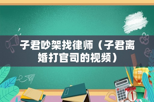 子君吵架找律師（子君離婚打官司的視頻）