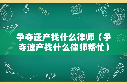 爭奪遺產(chǎn)找什么律師（爭奪遺產(chǎn)找什么律師幫忙）