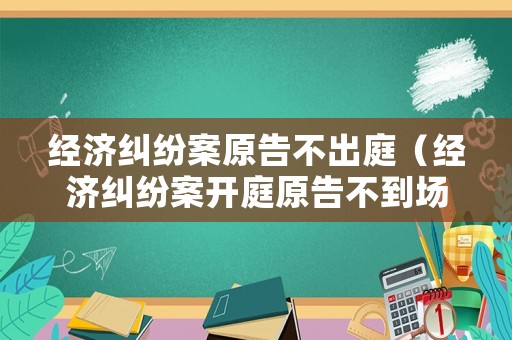 經(jīng)濟(jì)糾紛案原告不出庭（經(jīng)濟(jì)糾紛案開(kāi)庭原告不到場(chǎng)）