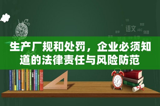 生產(chǎn)廠規(guī)和處罰，企業(yè)必須知道的法律責(zé)任與風(fēng)險(xiǎn)防范