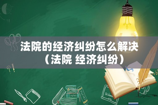 法院的經(jīng)濟(jì)糾紛怎么解決（法院 經(jīng)濟(jì)糾紛）