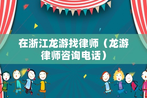 在浙江龍游找律師（龍游律師咨詢電話）
