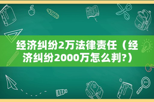 經(jīng)濟(jì)糾紛2萬法律責(zé)任（經(jīng)濟(jì)糾紛2000萬怎么判?）