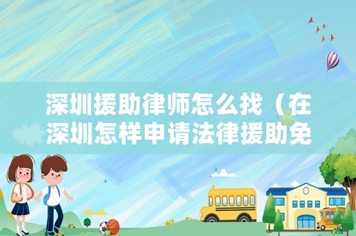 深圳援助律師怎么找（在深圳怎樣申請法律援助免費律師?）