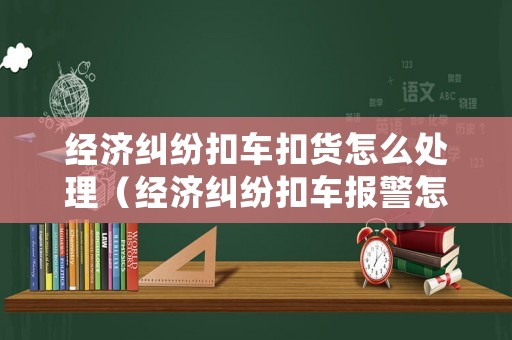 經(jīng)濟糾紛扣車扣貨怎么處理（經(jīng)濟糾紛扣車報警怎么處理）