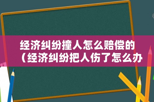 經(jīng)濟(jì)糾紛撞人怎么賠償?shù)模ń?jīng)濟(jì)糾紛把人傷了怎么辦）